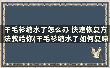 羊毛衫缩水了怎么办 快速恢复方法教给你(羊毛衫缩水了如何复原)